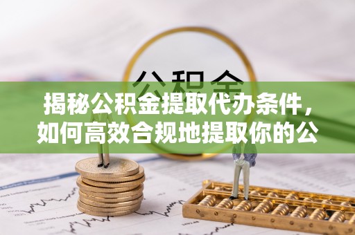 苏尼特右旗揭秘公积金提取代办条件，如何高效合规地提取你的公积金