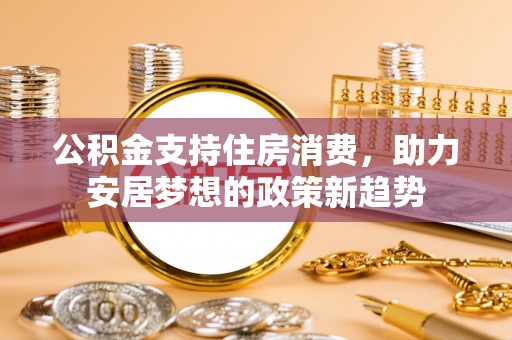 苏尼特右旗公积金支持住房消费，助力安居梦想的政策新趋势