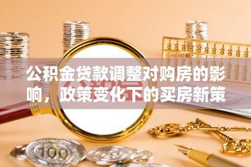 苏尼特右旗公积金贷款调整对购房的影响，政策变化下的买房新策略