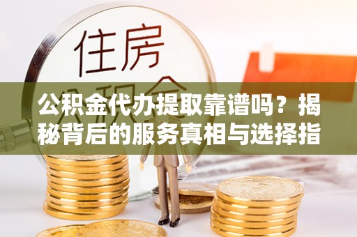 苏尼特右旗公积金代办提取靠谱吗？揭秘背后的服务真相与选择指南