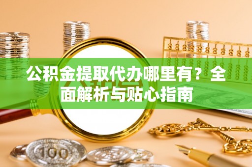 苏尼特右旗公积金提取代办哪里有？全面解析与贴心指南