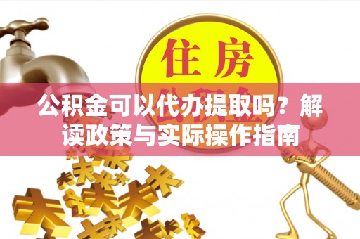 苏尼特右旗公积金可以代办提取吗？解读政策与实际操作指南