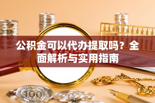 苏尼特右旗公积金可以代办提取吗？全面解析与实用指南