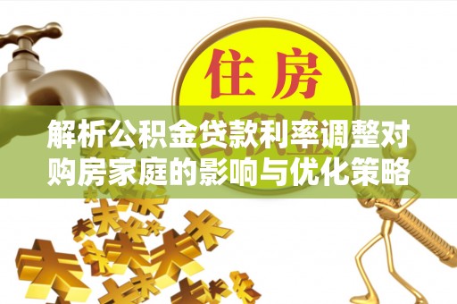 苏尼特右旗解析公积金贷款利率调整对购房家庭的影响与优化策略