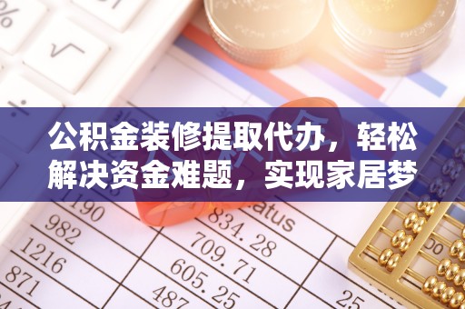 苏尼特右旗公积金装修提取代办，轻松解决资金难题，实现家居梦想