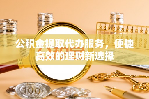 苏尼特右旗公积金提取代办服务，便捷高效的理财新选择