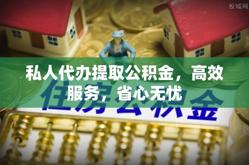 苏尼特右旗私人代办提取公积金，高效服务，省心无忧