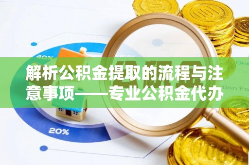 苏尼特右旗解析公积金提取的流程与注意事项——专业公积金代办提取咨询服务