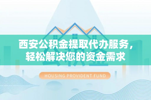 苏尼特右旗西安公积金提取代办服务，轻松解决您的资金需求