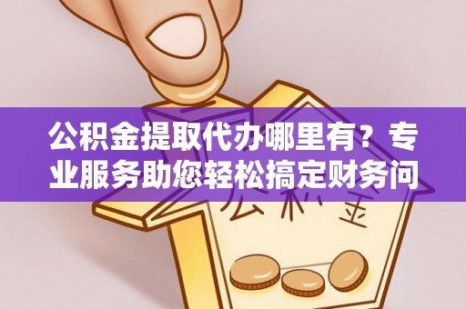 苏尼特右旗公积金提取代办哪里有？专业服务助您轻松搞定财务问题