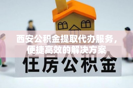 苏尼特右旗西安公积金提取代办服务，便捷高效的解决方案