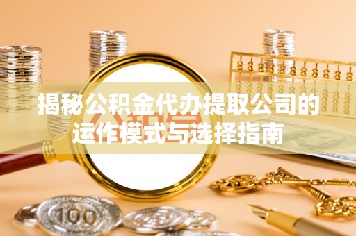 苏尼特右旗揭秘公积金代办提取公司的运作模式与选择指南