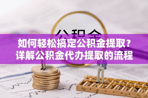 苏尼特右旗如何轻松搞定公积金提取？详解公积金代办提取的流程与优势