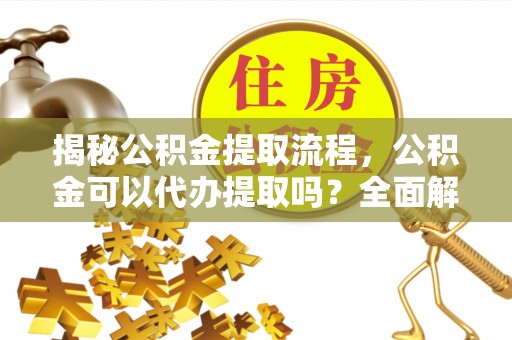 苏尼特右旗揭秘公积金提取流程，公积金可以代办提取吗？全面解析与实用指南