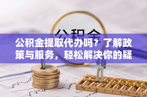 苏尼特右旗公积金提取代办吗？了解政策与服务，轻松解决你的疑问