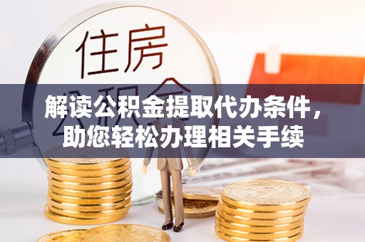 苏尼特右旗解读公积金提取代办条件，助您轻松办理相关手续