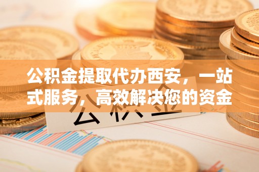 苏尼特右旗公积金提取代办西安，一站式服务，高效解决您的资金需求