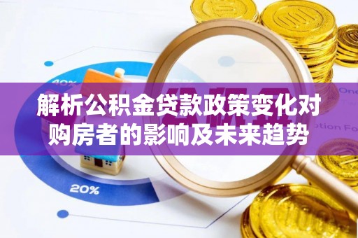 苏尼特右旗解析公积金贷款政策变化对购房者的影响及未来趋势