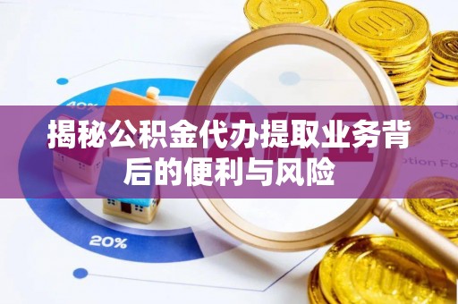 苏尼特右旗揭秘公积金代办提取业务背后的便利与风险