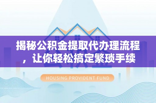 苏尼特右旗揭秘公积金提取代办理流程，让你轻松搞定繁琐手续