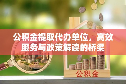苏尼特右旗公积金提取代办单位，高效服务与政策解读的桥梁