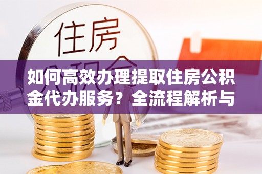苏尼特右旗如何高效办理提取住房公积金代办服务？全流程解析与技巧分享
