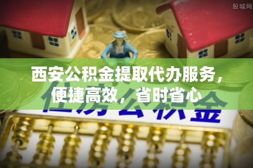 苏尼特右旗西安公积金提取代办服务，便捷高效，省时省心
