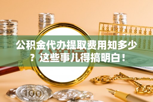 苏尼特右旗公积金代办提取费用知多少？这些事儿得搞明白！