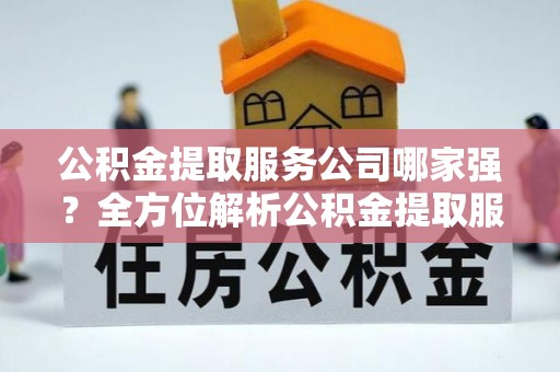 苏尼特右旗公积金提取服务公司哪家强？全方位解析公积金提取服务公司的那些事儿