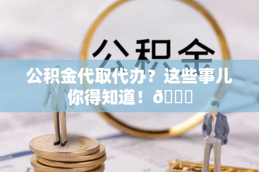 苏尼特右旗公积金代取代办？这些事儿你得知道！😎