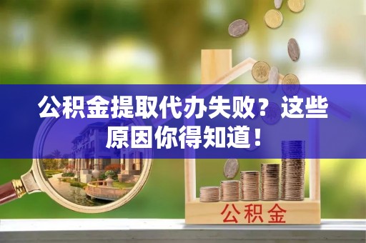 苏尼特右旗公积金提取代办失败？这些原因你得知道！