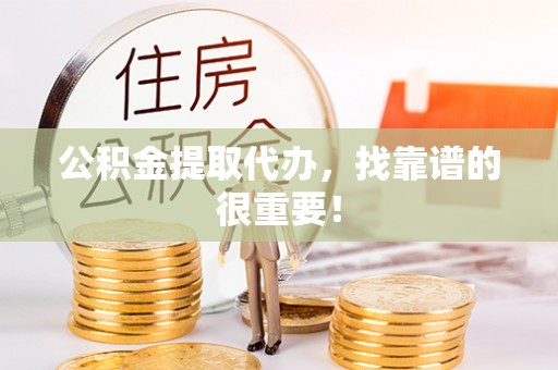 苏尼特右旗公积金提取代办，找靠谱的很重要！