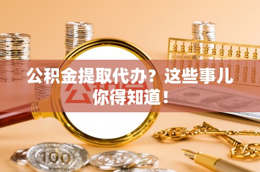 苏尼特右旗公积金提取代办？这些事儿你得知道！