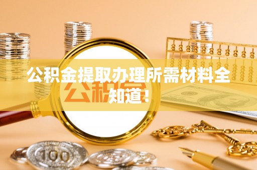 苏尼特右旗公积金提取办理所需材料全知道！
