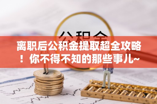 苏尼特右旗离职后公积金提取超全攻略！你不得不知的那些事儿~