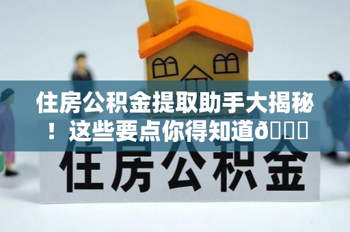 苏尼特右旗住房公积金提取助手大揭秘！这些要点你得知道😎