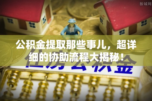 苏尼特右旗公积金提取那些事儿，超详细的协助流程大揭秘！