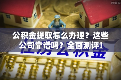 苏尼特右旗公积金提取怎么办理？这些公司靠谱吗？全面测评！