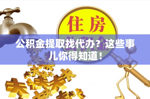苏尼特右旗公积金提取找代办？这些事儿你得知道！