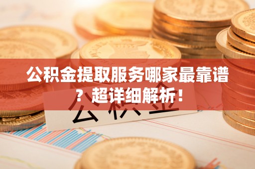 苏尼特右旗公积金提取服务哪家最靠谱？超详细解析！