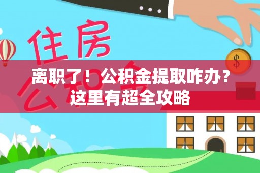 苏尼特右旗离职了！公积金提取咋办？这里有超全攻略