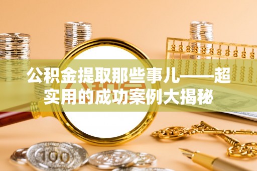 苏尼特右旗公积金提取那些事儿——超实用的成功案例大揭秘