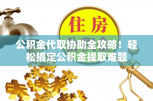 苏尼特右旗公积金代取协助全攻略！轻松搞定公积金提取难题
