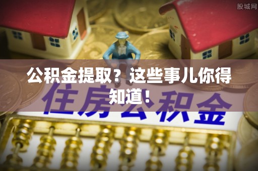 苏尼特右旗公积金提取？这些事儿你得知道！