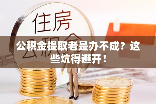 苏尼特右旗公积金提取老是办不成？这些坑得避开！