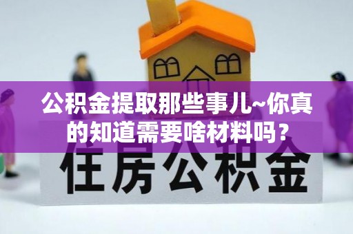 苏尼特右旗公积金提取那些事儿~你真的知道需要啥材料吗？