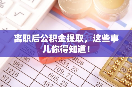 苏尼特右旗离职后公积金提取，这些事儿你得知道！