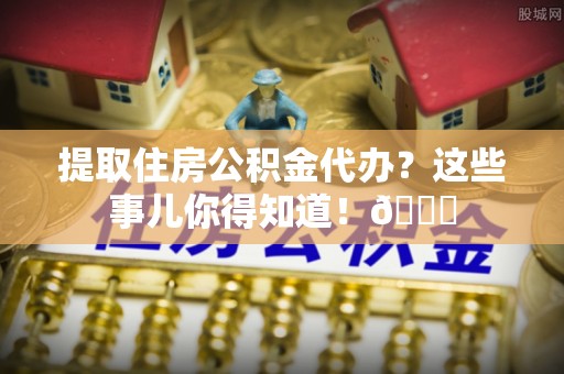 苏尼特右旗提取住房公积金代办？这些事儿你得知道！😎