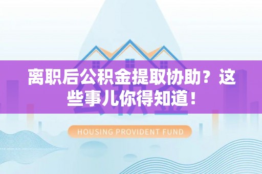 苏尼特右旗离职后公积金提取协助？这些事儿你得知道！