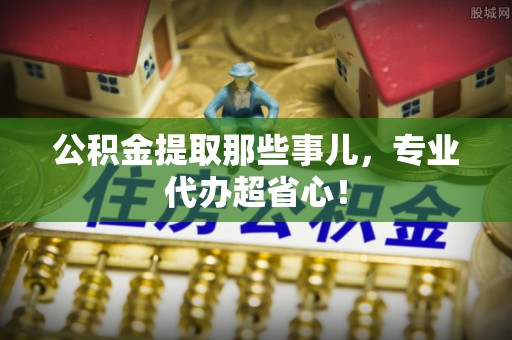 苏尼特右旗公积金提取那些事儿，专业代办超省心！